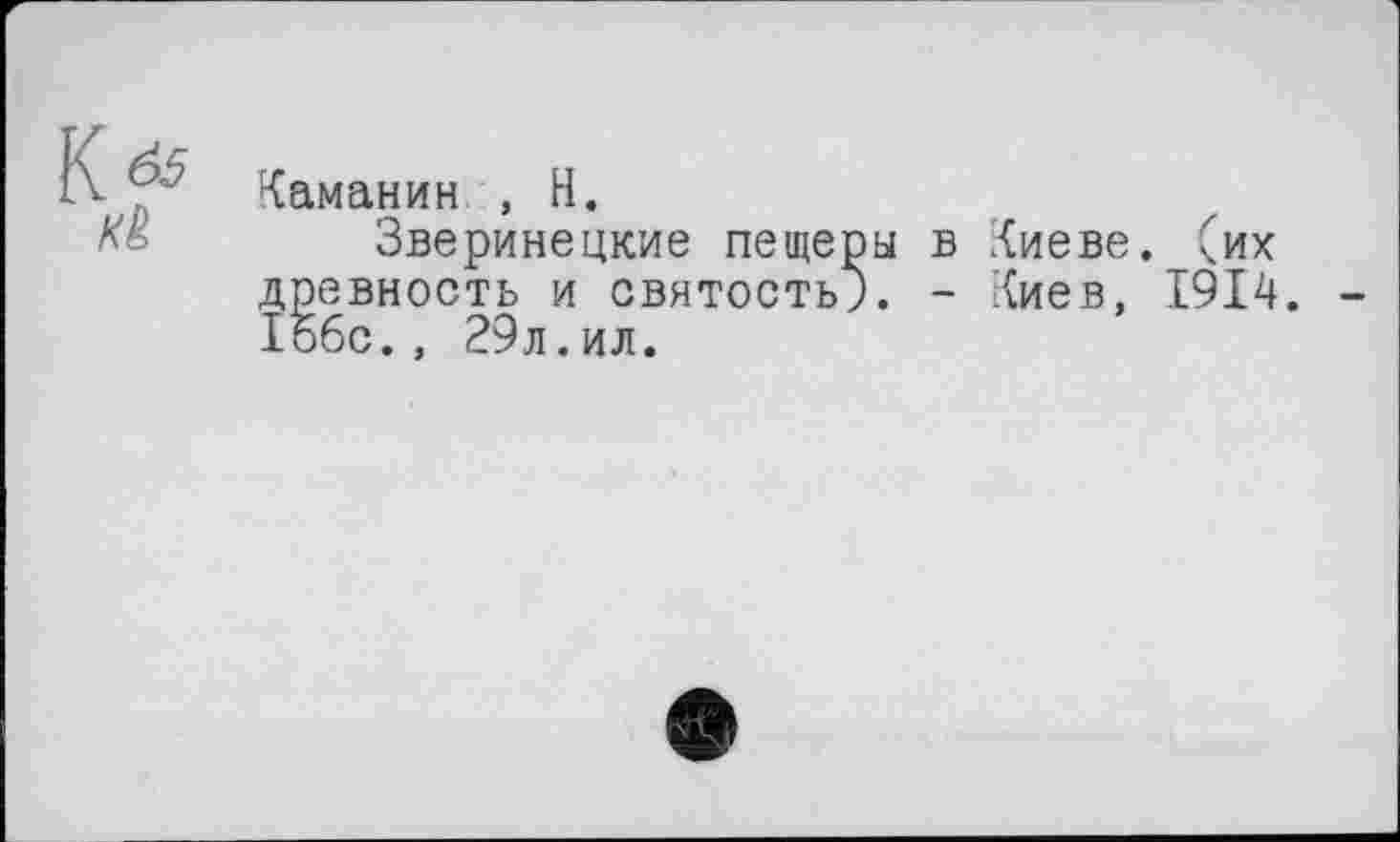 ﻿Каманин , H.
Зверинецкие пещеры в Киеве, (их древность и святость;. - Киев, 1914. Іобс., 29л.ил.